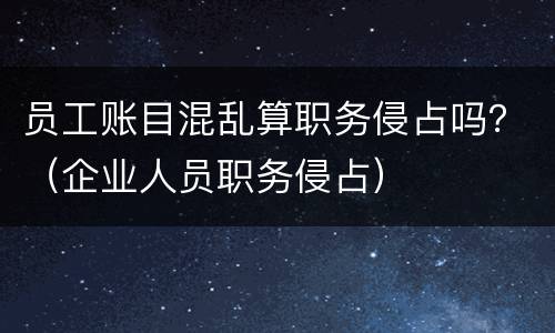 员工账目混乱算职务侵占吗？（企业人员职务侵占）