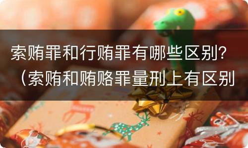 索贿罪和行贿罪有哪些区别？（索贿和贿赂罪量刑上有区别吗）