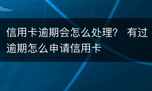 信用卡逾期会怎么处理？ 有过逾期怎么申请信用卡