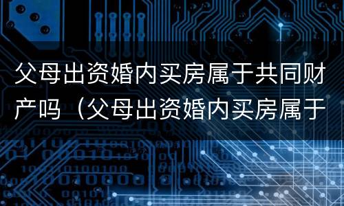 父母出资婚内买房属于共同财产吗（父母出资婚内买房属于共同财产吗）