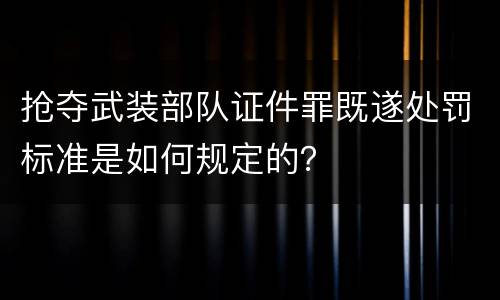 抢夺武装部队证件罪既遂处罚标准是如何规定的？