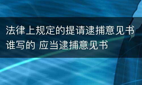法律上规定的提请逮捕意见书谁写的 应当逮捕意见书