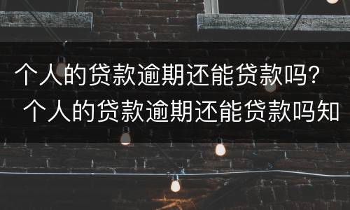 个人的贷款逾期还能贷款吗？ 个人的贷款逾期还能贷款吗知乎