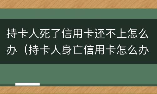 持卡人死了信用卡还不上怎么办（持卡人身亡信用卡怎么办）