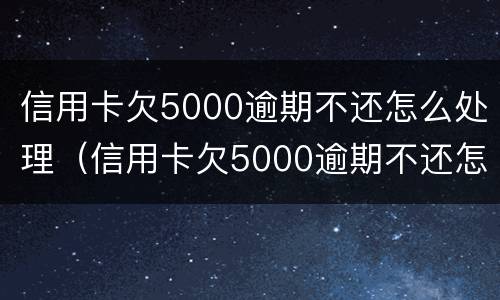 信用卡欠5000逾期不还怎么处理（信用卡欠5000逾期不还怎么处理最好）
