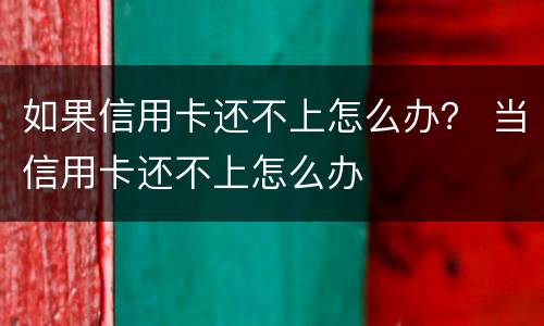 如果信用卡还不上怎么办？ 当信用卡还不上怎么办