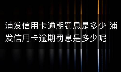 浦发信用卡逾期罚息是多少 浦发信用卡逾期罚息是多少呢