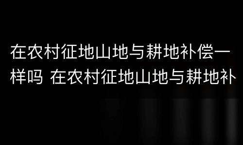 在农村征地山地与耕地补偿一样吗 在农村征地山地与耕地补偿一样吗