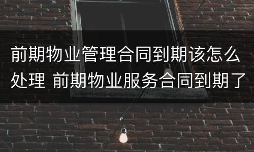 前期物业管理合同到期该怎么处理 前期物业服务合同到期了怎么办