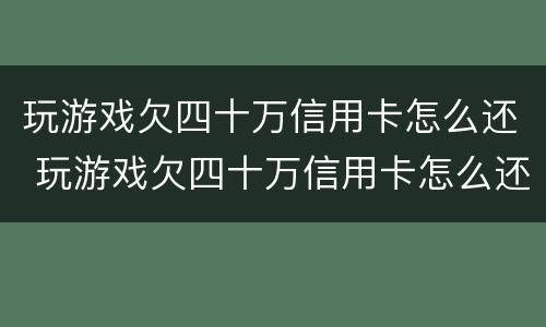 玩游戏欠四十万信用卡怎么还 玩游戏欠四十万信用卡怎么还钱