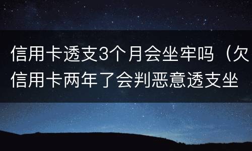 信用卡透支3个月会坐牢吗（欠信用卡两年了会判恶意透支坐牢吗）
