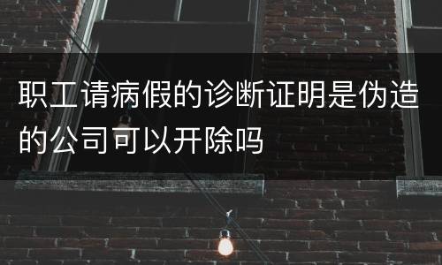 职工请病假的诊断证明是伪造的公司可以开除吗