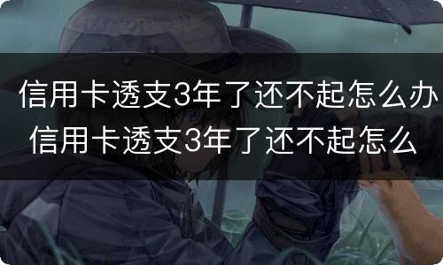 信用卡透支3年了还不起怎么办 信用卡透支3年了还不起怎么办呀