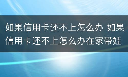 如果信用卡还不上怎么办 如果信用卡还不上怎么办在家带娃没收入