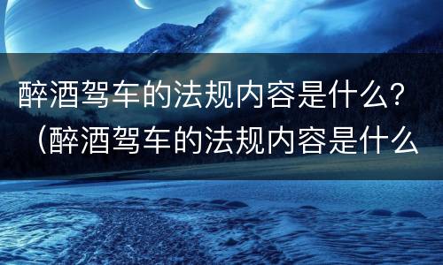 醉酒驾车的法规内容是什么？（醉酒驾车的法规内容是什么意思）