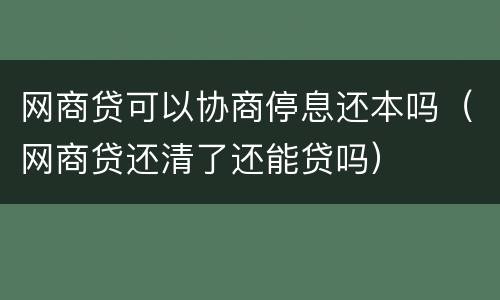 网商贷可以协商停息还本吗（网商贷还清了还能贷吗）