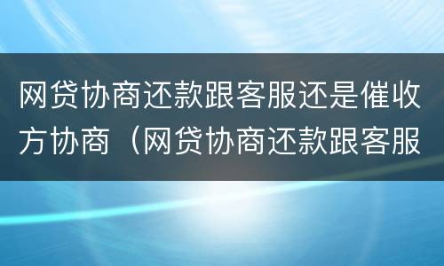 网贷协商还款跟客服还是催收方协商（网贷协商还款跟客服还是催收方协商合适）