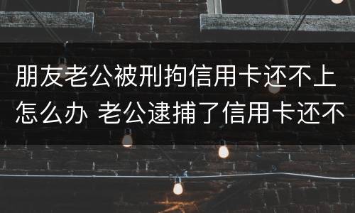 朋友老公被刑拘信用卡还不上怎么办 老公逮捕了信用卡还不上怎么办
