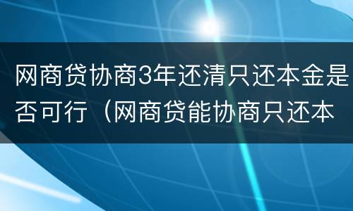 网商贷协商3年还清只还本金是否可行（网商贷能协商只还本金吗）