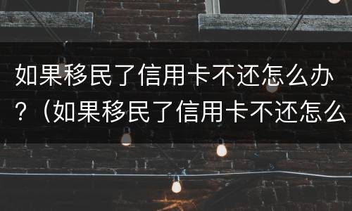 如果移民了信用卡不还怎么办?（如果移民了信用卡不还怎么办手续）