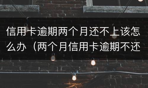 信用卡逾期两个月还不上该怎么办（两个月信用卡逾期不还有什么结果）