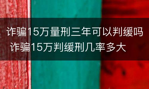 诈骗15万量刑三年可以判缓吗 诈骗15万判缓刑几率多大