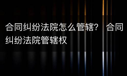合同纠纷法院怎么管辖？ 合同纠纷法院管辖权