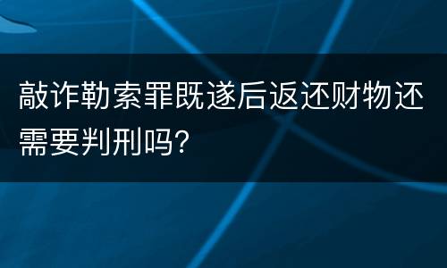 敲诈勒索罪既遂后返还财物还需要判刑吗？