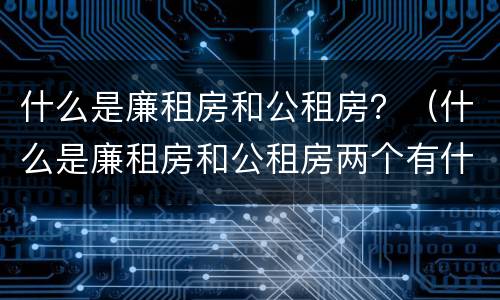 什么是廉租房和公租房？（什么是廉租房和公租房两个有什么特点）