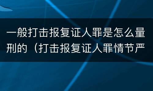 一般打击报复证人罪是怎么量刑的（打击报复证人罪情节严重）