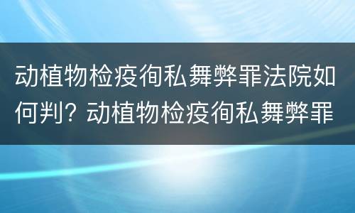 动植物检疫徇私舞弊罪法院如何判? 动植物检疫徇私舞弊罪犯罪主体