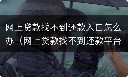 网上贷款找不到还款入口怎么办（网上贷款找不到还款平台怎么回事）
