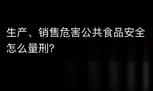 生产、销售危害公共食品安全怎么量刑？