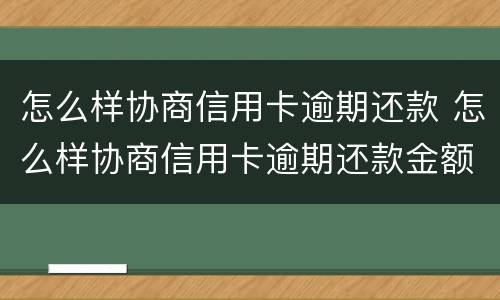 怎么样协商信用卡逾期还款 怎么样协商信用卡逾期还款金额
