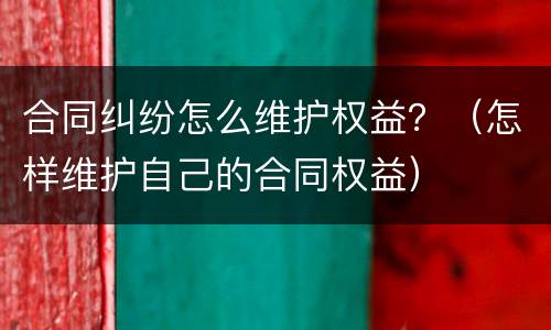 合同纠纷怎么维护权益？（怎样维护自己的合同权益）