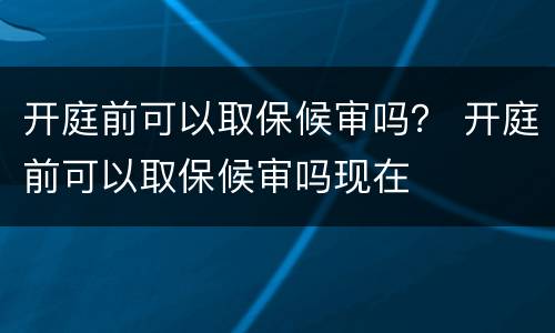 开庭前可以取保候审吗？ 开庭前可以取保候审吗现在
