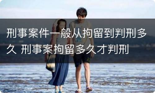 刑事案件一般从拘留到判刑多久 刑事案拘留多久才判刑