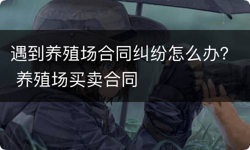 遇到养殖场合同纠纷怎么办？ 养殖场买卖合同