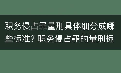 职务侵占罪量刑具体细分成哪些标准? 职务侵占罪的量刑标准是多少