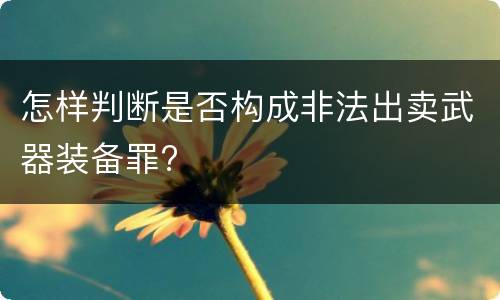 怎样判断是否构成非法出卖武器装备罪?