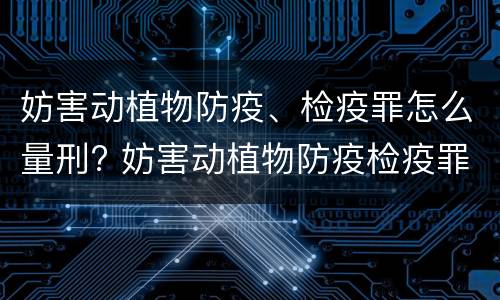 妨害动植物防疫、检疫罪怎么量刑? 妨害动植物防疫检疫罪认定