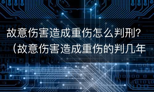 故意伤害造成重伤怎么判刑？（故意伤害造成重伤的判几年徒刑）