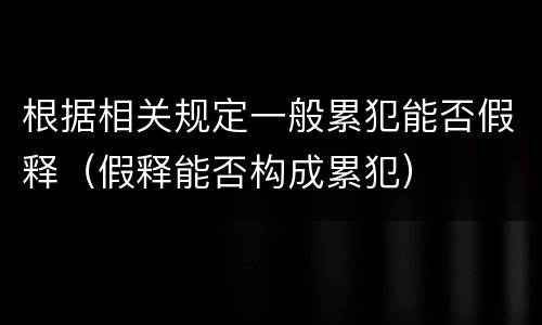 根据相关规定一般累犯能否假释（假释能否构成累犯）