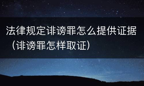 法律规定诽谤罪怎么提供证据（诽谤罪怎样取证）