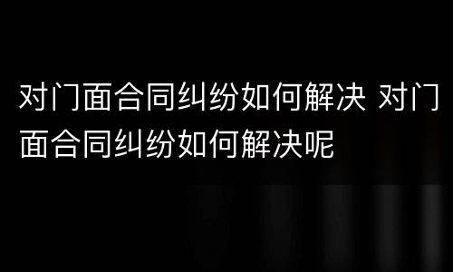 对门面合同纠纷如何解决 对门面合同纠纷如何解决呢