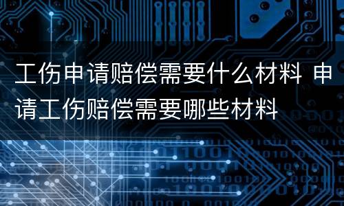 工伤申请赔偿需要什么材料 申请工伤赔偿需要哪些材料