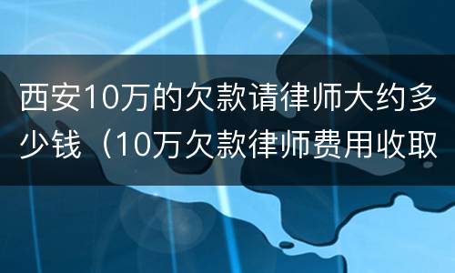 西安10万的欠款请律师大约多少钱（10万欠款律师费用收取标准）