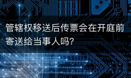 管辖权移送后传票会在开庭前寄送给当事人吗？
