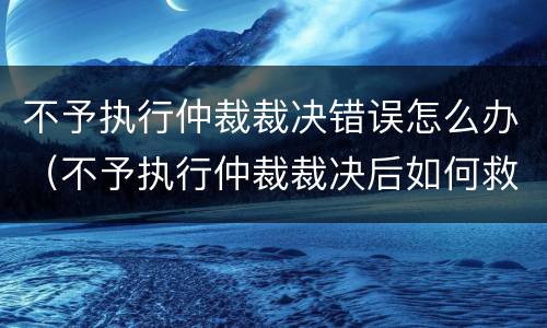 不予执行仲裁裁决错误怎么办（不予执行仲裁裁决后如何救济）