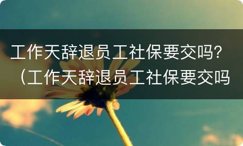 工作天辞退员工社保要交吗？（工作天辞退员工社保要交吗合法吗）
